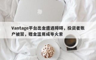 Vantage平台出金遭遇障碍，投资者账户被禁，赠金滥用成导火索