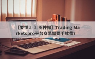 【要懂汇 汇圈神探】Trading Marketspro平台交易需要手续费？
