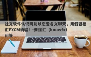 社交软件认识网友以恋爱名义聊天，用假冒福汇FXCM诱骗！-要懂汇（knowfx）问答