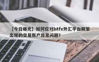 【今日曝光】如何应对htfx外汇平台频繁出现的交易账户异常问题？