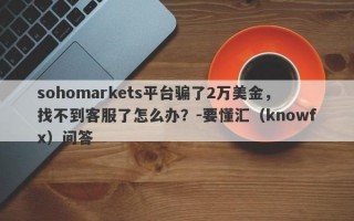 sohomarkets平台骗了2万美金，找不到客服了怎么办？-要懂汇（knowfx）问答