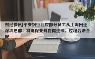 财经快讯|平安银行回应部分员工从上海回迁深圳总部：将确保业务稳健连续，过程合法合规