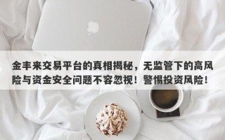 金丰来交易平台的真相揭秘，无监管下的高风险与资金安全问题不容忽视！警惕投资风险！