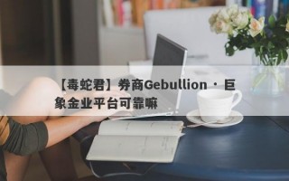 【毒蛇君】券商Gebullion · 巨象金业平台可靠嘛
