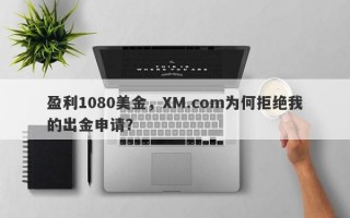 盈利1080美金，XM.com为何拒绝我的出金申请？