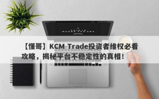 【懂哥】KCM Trade投资者维权必看攻略，揭秘平台不稳定性的真相！