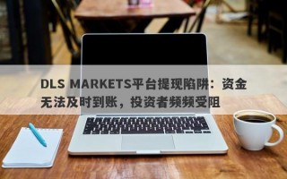 DLS MARKETS平台提现陷阱：资金无法及时到账，投资者频频受阻