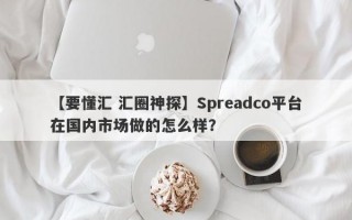 【要懂汇 汇圈神探】Spreadco平台在国内市场做的怎么样？
