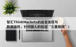 智汇ThinkMarkets的监管盲区与数据操控，针对国人的投资“三重陷阱”！