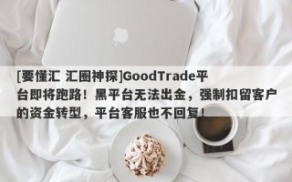 [要懂汇 汇圈神探]GoodTrade平台即将跑路！黑平台无法出金，强制扣留客户的资金转型，平台客服也不回复！