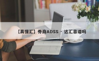 【真懂汇】券商ADSS · 达汇靠谱吗
