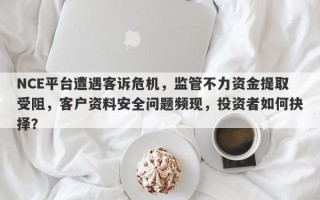 NCE平台遭遇客诉危机，监管不力资金提取受阻，客户资料安全问题频现，投资者如何抉择？