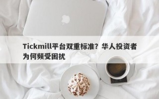 Tickmill平台双重标准？华人投资者为何频受困扰