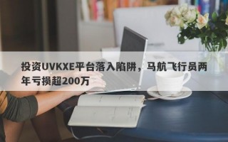 投资UVKXE平台落入陷阱，马航飞行员两年亏损超200万