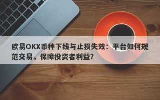 欧易OKX币种下线与止损失效：平台如何规范交易，保障投资者利益？