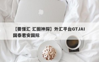 【要懂汇 汇圈神探】外汇平台GTJAI 国泰君安国际
