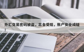 外汇交易密码被盗，出金受阻，账户安全成疑！