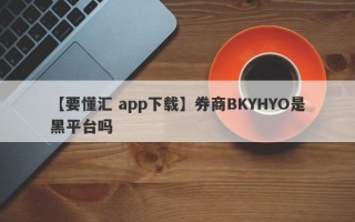 【要懂汇 app下载】券商BKYHYO是黑平台吗
