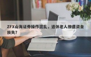 ZFX山海证券操作混乱，退休老人惨遭资金损失？