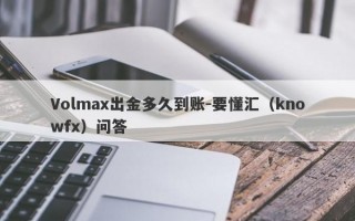 Volmax出金多久到账-要懂汇（knowfx）问答