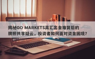 揭秘GO MARKETS高汇出金难背后的牌照共享疑云，投资者如何面对资金困境？