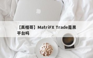 【真相哥】MatriFX Trade是黑平台吗
