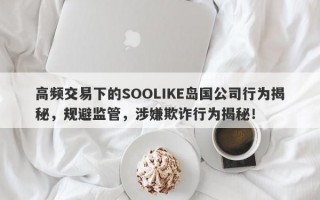 高频交易下的SOOLIKE岛国公司行为揭秘，规避监管，涉嫌欺诈行为揭秘！