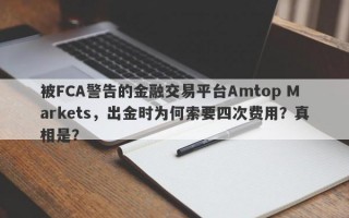 被FCA警告的金融交易平台Amtop Markets，出金时为何索要四次费用？真相是？