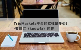 TrioMarkets平台的杠杠是多少？-要懂汇（knowfx）问答