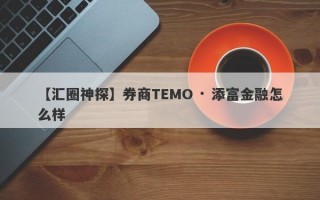 【汇圈神探】券商TEMO · 添富金融怎么样
