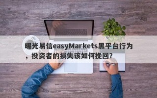 曝光易信easyMarkets黑平台行为，投资者的损失该如何挽回？