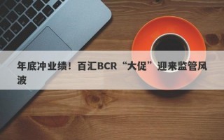 年底冲业绩！百汇BCR“大促”迎来监管风波