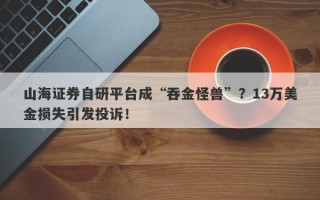 山海证券自研平台成“吞金怪兽”？13万美金损失引发投诉！