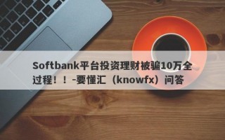 Softbank平台投资理财被骗10万全过程！！-要懂汇（knowfx）问答