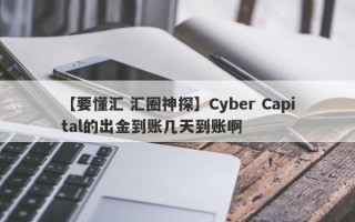 【要懂汇 汇圈神探】Cyber Capital的出金到账几天到账啊
