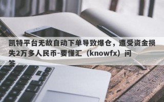 凯特平台无故自动下单导致爆仓，遭受资金损失2万多人民币-要懂汇（knowfx）问答