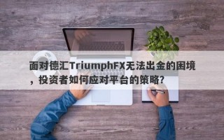 面对德汇TriumphFX无法出金的困境，投资者如何应对平台的策略？