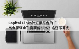 Capital Links外汇黑平台的“出金保证金”竟要价50%？这还不算完！