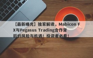 【最新曝光】独家解读，Mabicon FX与Pegasus Trading合作背后的风险与机遇！投资者必看！