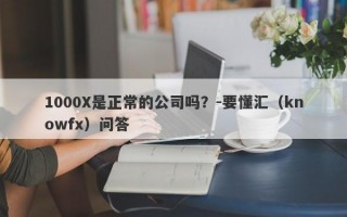 1000X是正常的公司吗？-要懂汇（knowfx）问答