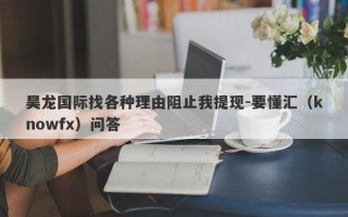 昊龙国际找各种理由阻止我提现-要懂汇（knowfx）问答