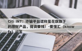 Citi INT：诈骗平台谎称是花旗旗下的理财产品，提资要钱！-要懂汇（knowfx）问答