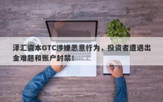 泽汇资本GTC涉嫌恶意行为，投资者遭遇出金难题和账户封禁！