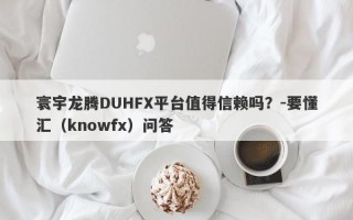 寰宇龙腾DUHFX平台值得信赖吗？-要懂汇（knowfx）问答