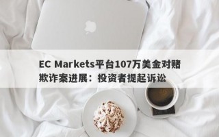 EC Markets平台107万美金对赌欺诈案进展：投资者提起诉讼