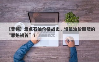 【音频】盘点石油价格战史，谁是油价颠簸的“罪魁祸首”？