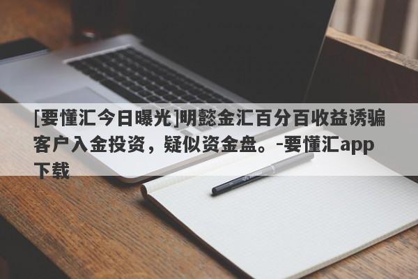 [要懂汇今日曝光]明懿金汇百分百收益诱骗客户入金投资，疑似资金盘。-要懂汇app下载-第1张图片-要懂汇圈网