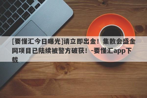 [要懂汇今日曝光]请立即出金！集散会盛金网项目已陆续被警方破获！-要懂汇app下载-第1张图片-要懂汇圈网