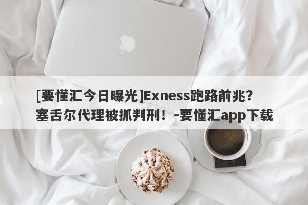 [要懂汇今日曝光]Exness跑路前兆？塞舌尔代理被抓判刑！-要懂汇app下载-第1张图片-要懂汇圈网