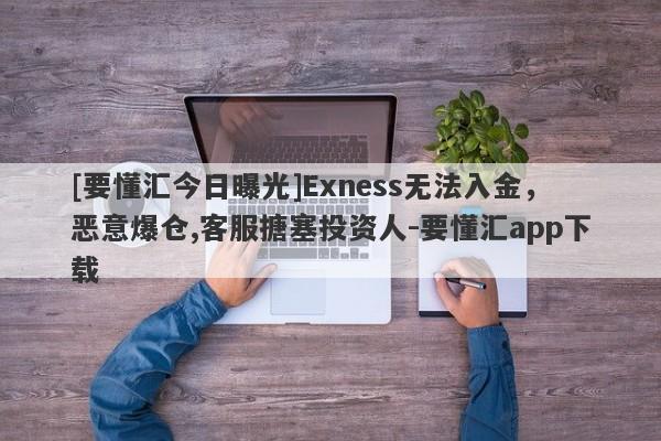 [要懂汇今日曝光]Exness无法入金，恶意爆仓,客服搪塞投资人-要懂汇app下载-第1张图片-要懂汇圈网